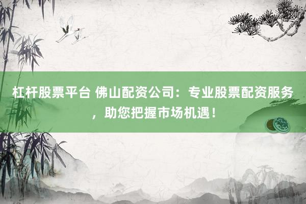 杠杆股票平台 佛山配资公司：专业股票配资服务，助您把握市场机遇！