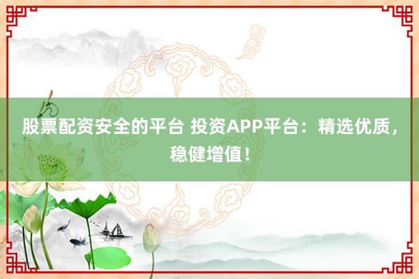 股票配资安全的平台 投资APP平台：精选优质，稳健增值！