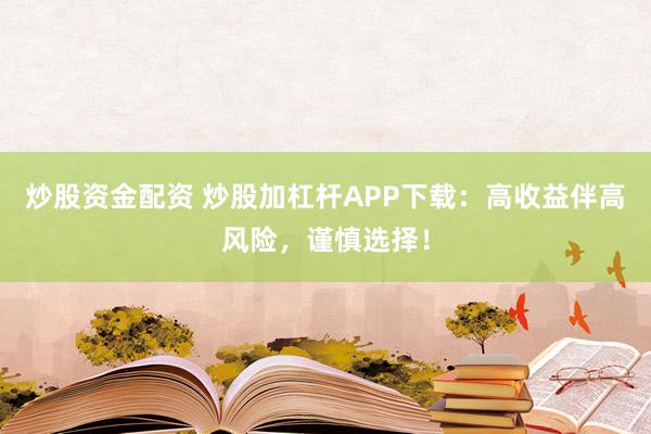 炒股资金配资 炒股加杠杆APP下载：高收益伴高风险，谨慎选择！