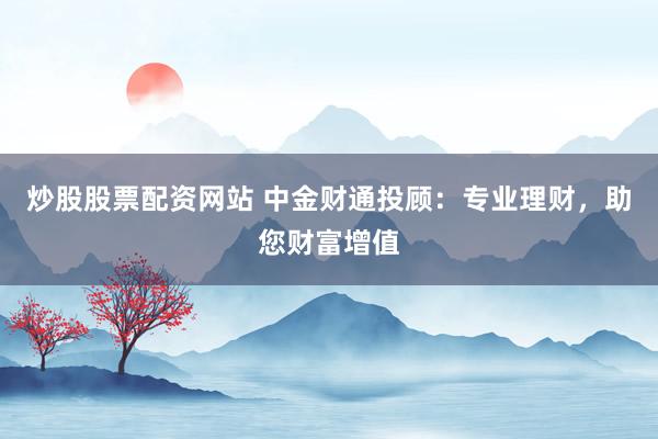 炒股股票配资网站 中金财通投顾：专业理财，助您财富增值