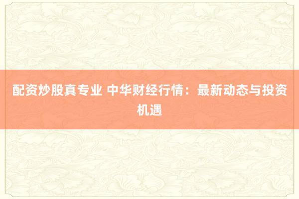 配资炒股真专业 中华财经行情：最新动态与投资机遇