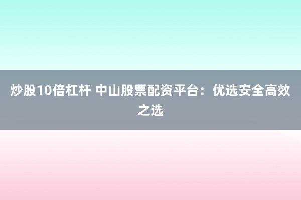 炒股10倍杠杆 中山股票配资平台：优选安全高效之选