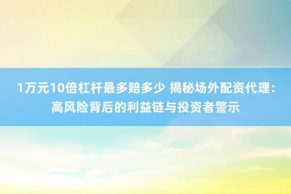 1万元10倍杠杆最多赔多少 揭秘场外配资代理：高风险背后的利益链与投资者警示
