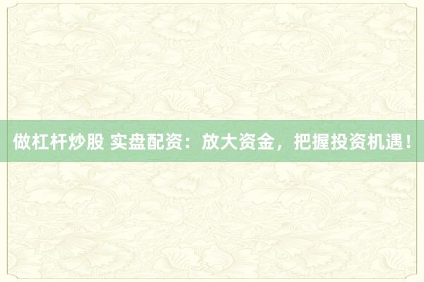 做杠杆炒股 实盘配资：放大资金，把握投资机遇！