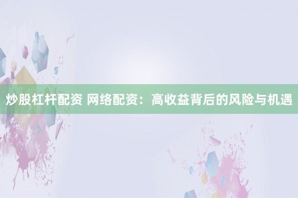 炒股杠杆配资 网络配资：高收益背后的风险与机遇