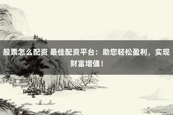 股票怎么配资 最佳配资平台：助您轻松盈利，实现财富增值！