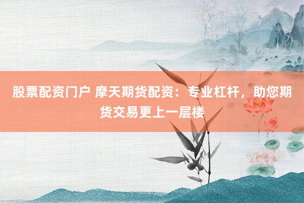股票配资门户 摩天期货配资：专业杠杆，助您期货交易更上一层楼