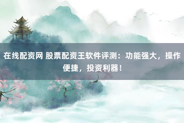 在线配资网 股票配资王软件评测：功能强大，操作便捷，投资利器！