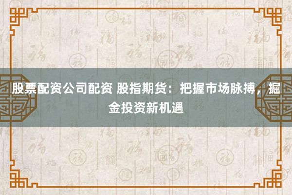 股票配资公司配资 股指期货：把握市场脉搏，掘金投资新机遇