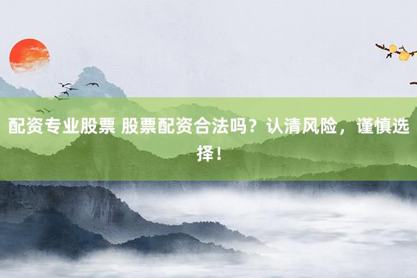 配资专业股票 股票配资合法吗？认清风险，谨慎选择！