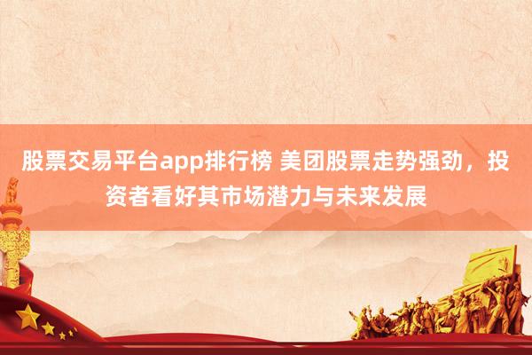 股票交易平台app排行榜 美团股票走势强劲，投资者看好其市场潜力与未来发展
