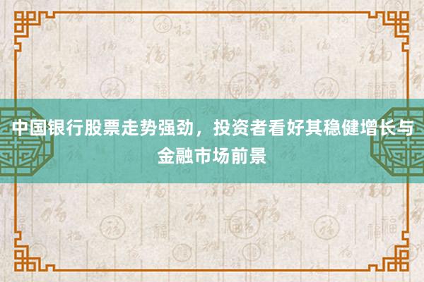 中国银行股票走势强劲，投资者看好其稳健增长与金融市场前景