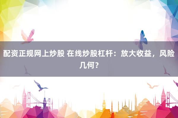 配资正规网上炒股 在线炒股杠杆：放大收益，风险几何？