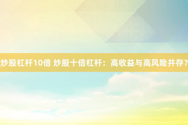 炒股杠杆10倍 炒股十倍杠杆：高收益与高风险并存？
