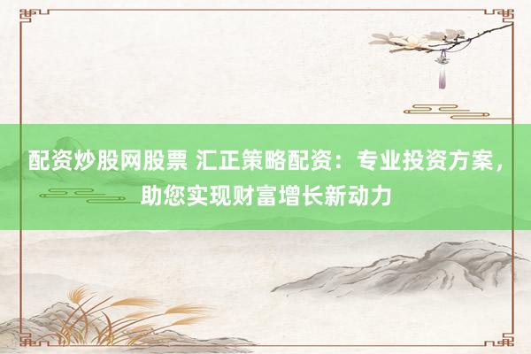 配资炒股网股票 汇正策略配资：专业投资方案，助您实现财富增长新动力