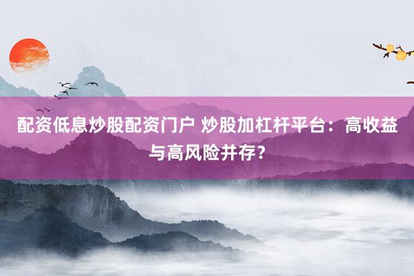 配资低息炒股配资门户 炒股加杠杆平台：高收益与高风险并存？