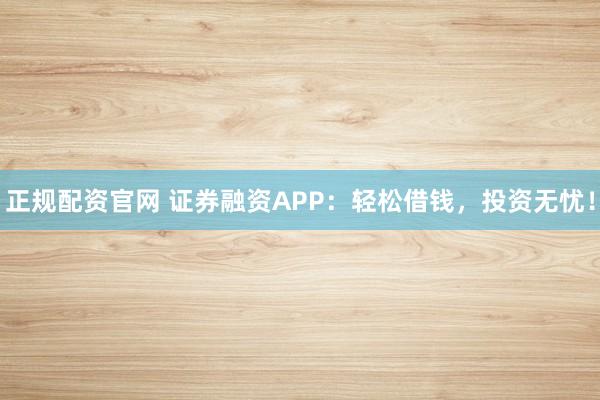 正规配资官网 证券融资APP：轻松借钱，投资无忧！