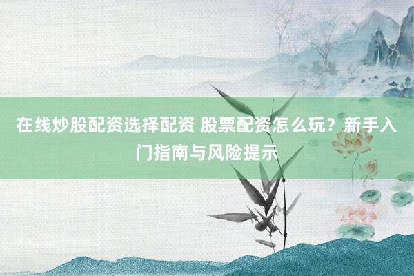 在线炒股配资选择配资 股票配资怎么玩？新手入门指南与风险提示