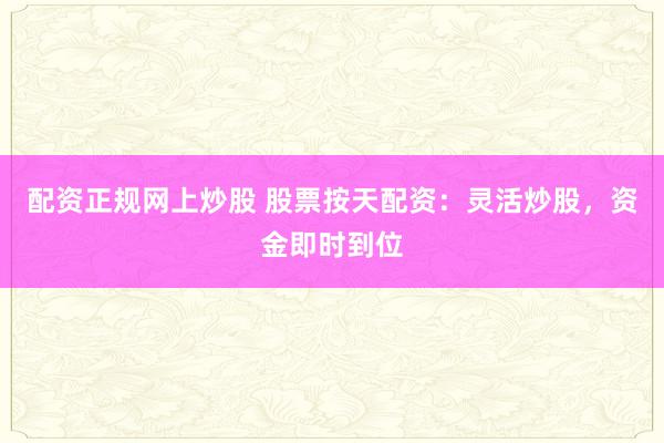 配资正规网上炒股 股票按天配资：灵活炒股，资金即时到位