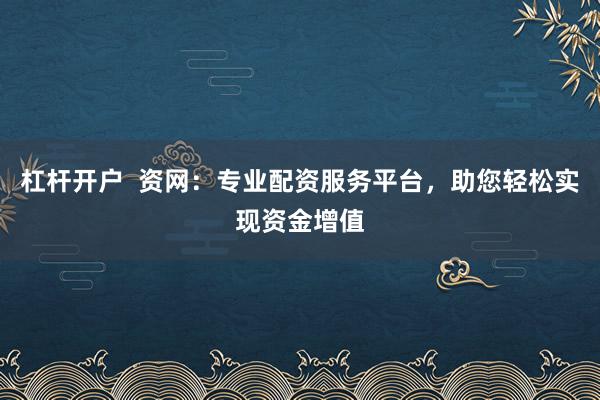 杠杆开户  资网：专业配资服务平台，助您轻松实现资金增值