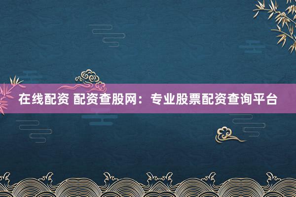 在线配资 配资查股网：专业股票配资查询平台