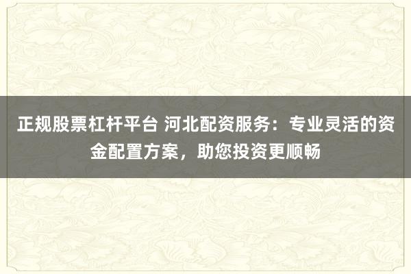 正规股票杠杆平台 河北配资服务：专业灵活的资金配置方案，助您投资更顺畅