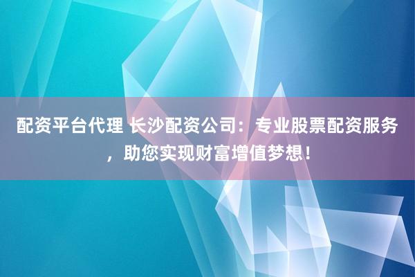 配资平台代理 长沙配资公司：专业股票配资服务，助您实现财富增值梦想！