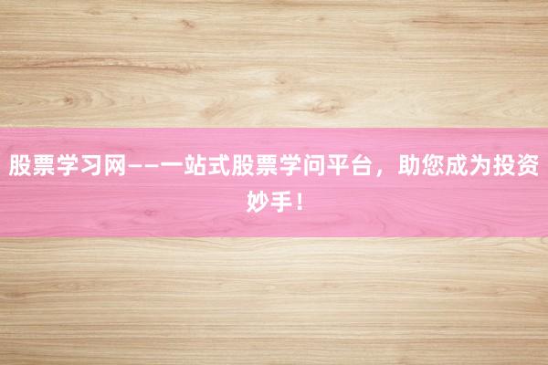 股票学习网——一站式股票学问平台，助您成为投资妙手！