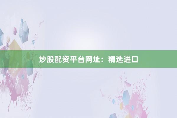 炒股配资平台网址：精选进口