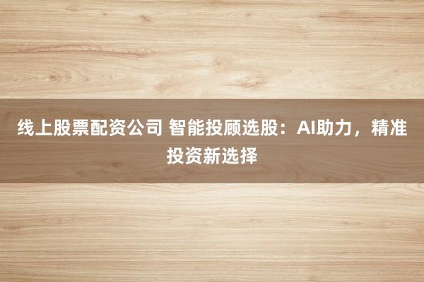 线上股票配资公司 智能投顾选股：AI助力，精准投资新选择