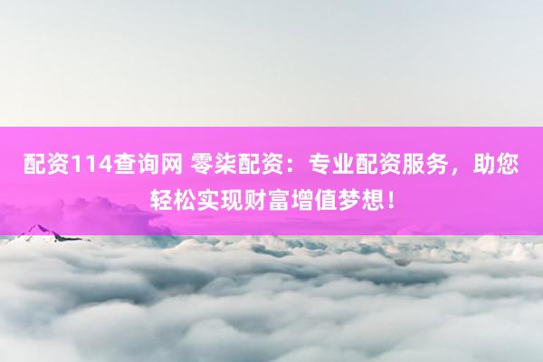 配资114查询网 零柒配资：专业配资服务，助您轻松实现财富增值梦想！