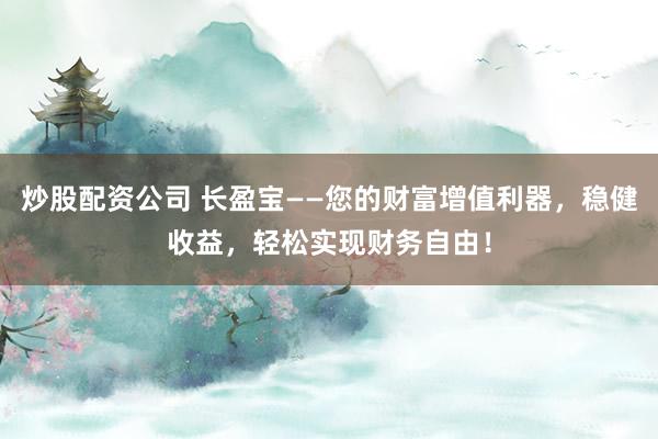 炒股配资公司 长盈宝——您的财富增值利器，稳健收益，轻松实现财务自由！