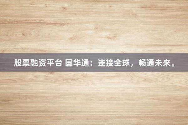 股票融资平台 国华通：连接全球，畅通未来。
