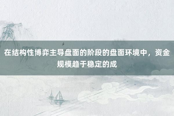在结构性博弈主导盘面的阶段的盘面环境中，资金规模趋于稳定的成