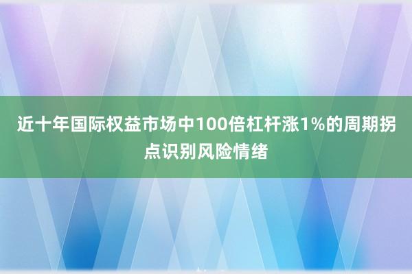 近十年国际权益市场中100倍杠杆涨1%的周期拐点识别风险情绪