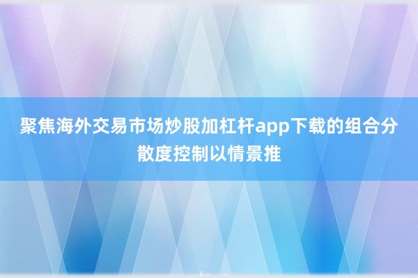 聚焦海外交易市场炒股加杠杆app下载的组合分散度控制以情景推