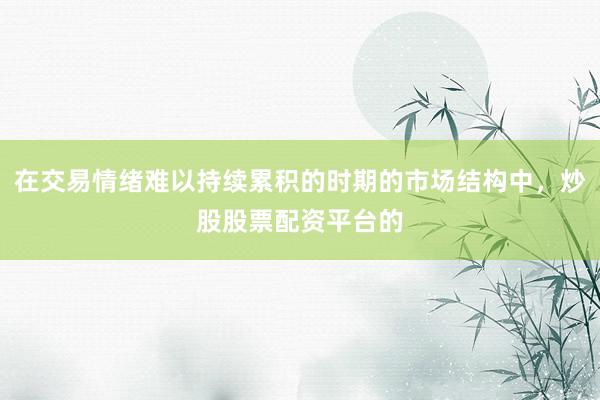 在交易情绪难以持续累积的时期的市场结构中，炒股股票配资平台的