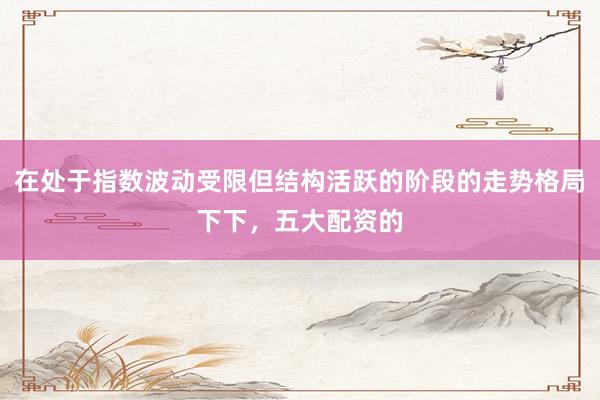 在处于指数波动受限但结构活跃的阶段的走势格局下下，五大配资的