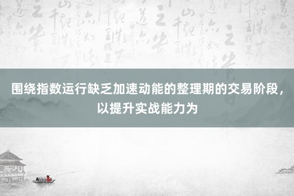 围绕指数运行缺乏加速动能的整理期的交易阶段，以提升实战能力为