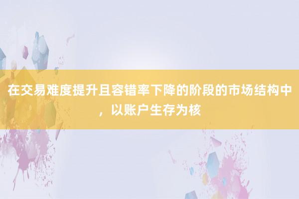 在交易难度提升且容错率下降的阶段的市场结构中，以账户生存为核