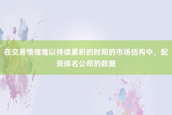 在交易情绪难以持续累积的时期的市场结构中，配资排名公司的数据