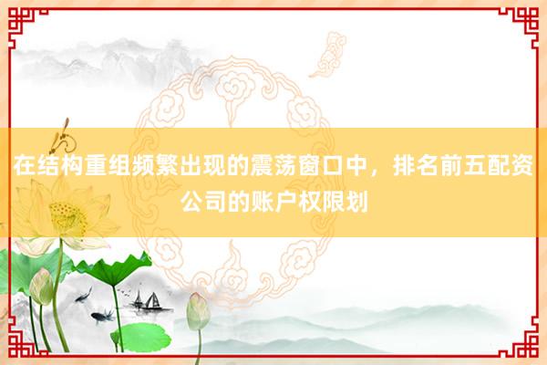 在结构重组频繁出现的震荡窗口中，排名前五配资公司的账户权限划