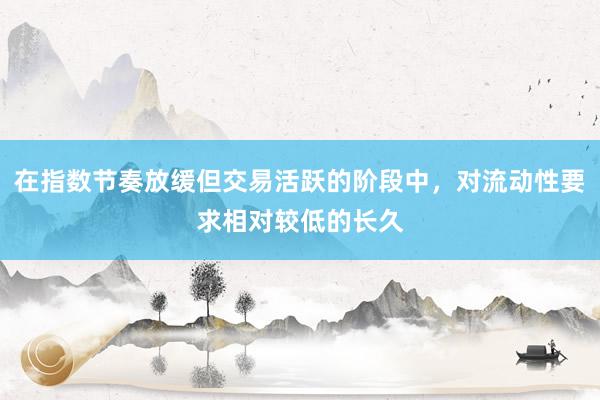 在指数节奏放缓但交易活跃的阶段中，对流动性要求相对较低的长久