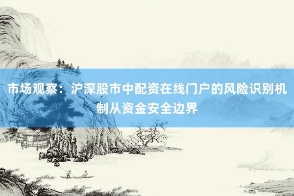 市场观察：沪深股市中配资在线门户的风险识别机制从资金安全边界
