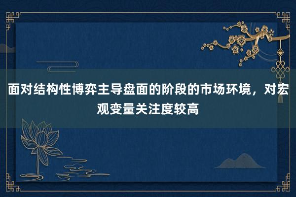 面对结构性博弈主导盘面的阶段的市场环境，对宏观变量关注度较高