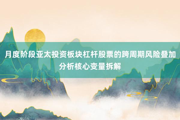月度阶段亚太投资板块杠杆股票的跨周期风险叠加分析核心变量拆解