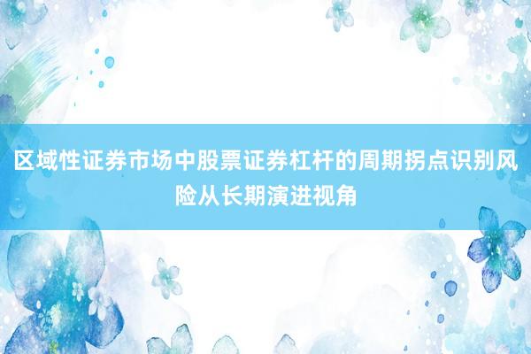 区域性证券市场中股票证券杠杆的周期拐点识别风险从长期演进视角