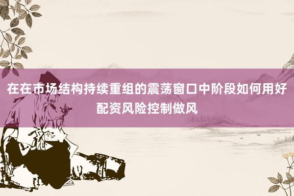 在在市场结构持续重组的震荡窗口中阶段如何用好配资风险控制做风