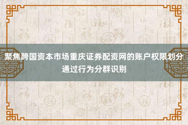 聚焦跨国资本市场重庆证券配资网的账户权限划分通过行为分群识别