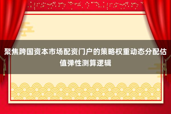 聚焦跨国资本市场配资门户的策略权重动态分配估值弹性测算逻辑